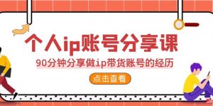 2023个人ip账号分享课，90分钟分享做ip带货账号的经历-KJ分享