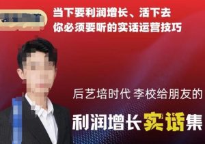 后艺培时代李校给朋友的利润增长实话集，当下要利润增长、活下去你必须要听的实话运营技巧-KJ分享