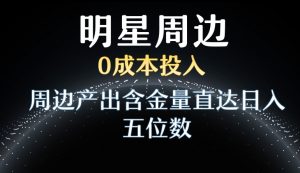 利用明星效应，0成本投入，周边产出含金量直达日入五位数-KJ分享