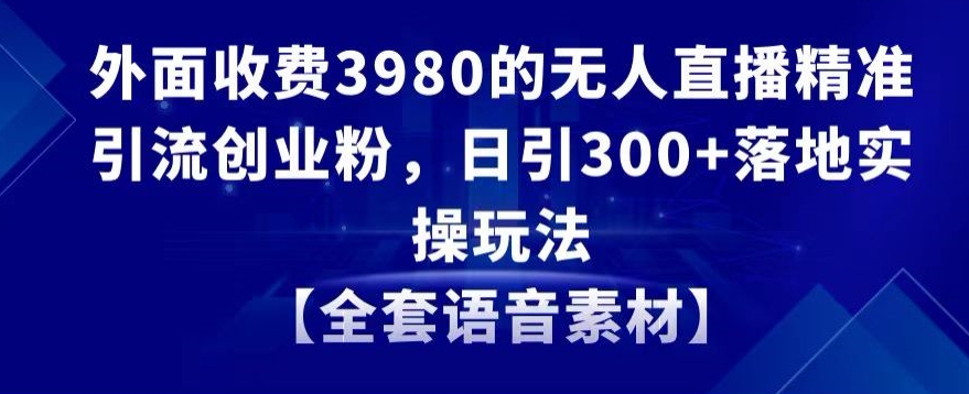 外面收费3980的无人直播精准引流创业粉，日引300+落地实操玩法【全套语音素材】-KJ分享