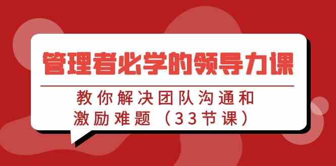 管理者必学的领导力课：教你解决团队沟通和激励难题（33节课）-KJ分享