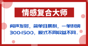 闷声发财的情感复合大师项目，简单且暴利，一单利润300-1500，模式不同收益不同-KJ分享