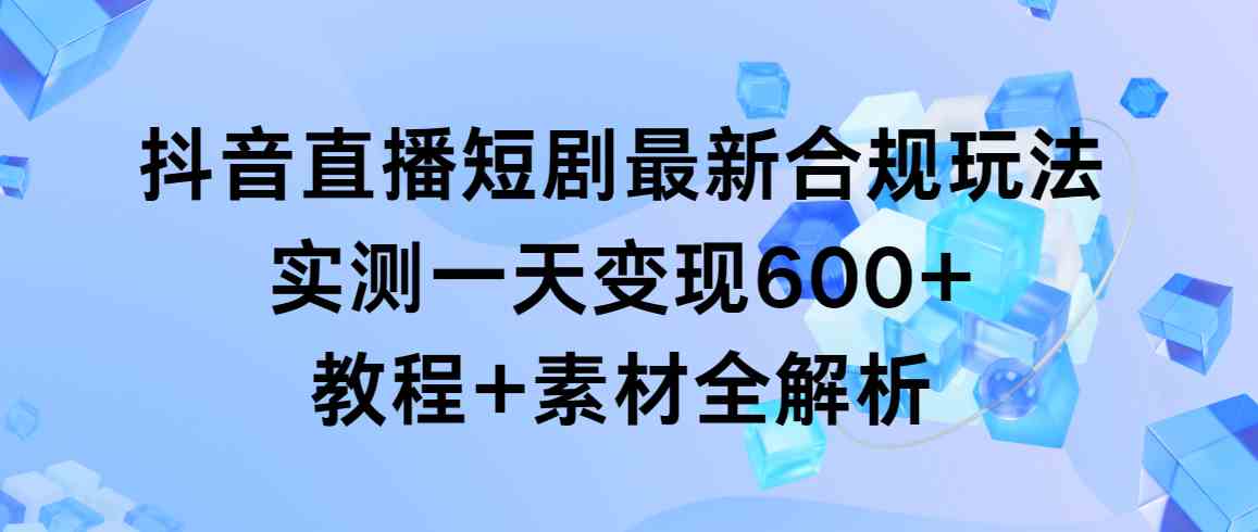 抖音直播短剧最新合规玩法，实测一天变现600+，教程+素材全解析-KJ分享