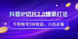 抖音IP切片2.0爆单打法，千粉账号5W收益，小白必备-KJ分享