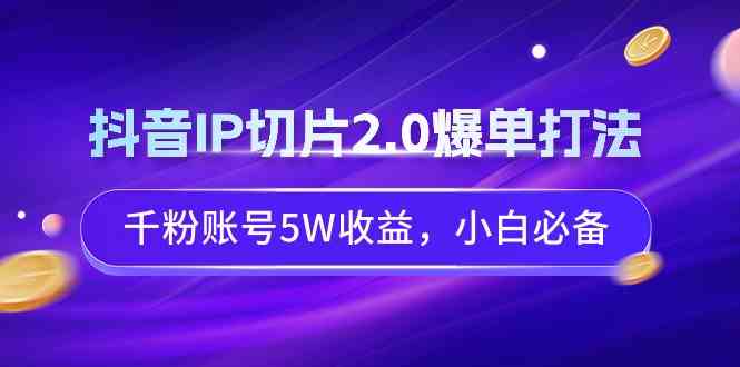 抖音IP切片2.0爆单打法，千粉账号5W收益，小白必备-KJ分享