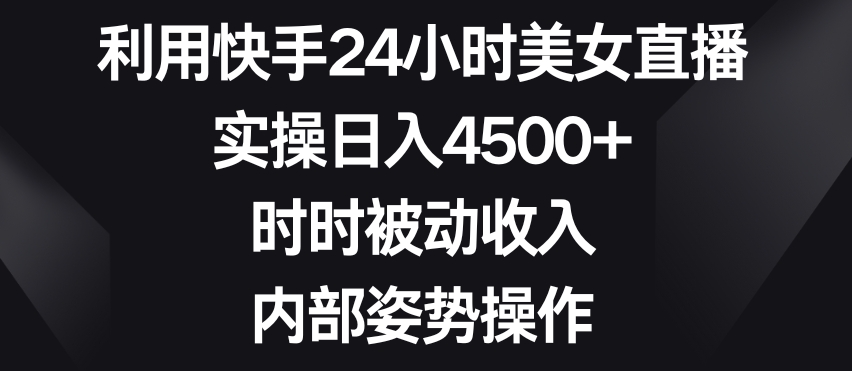 利用快手24小时美女直播，实操日入4500+，时时被动收入，内部姿势操作【揭秘】-KJ分享