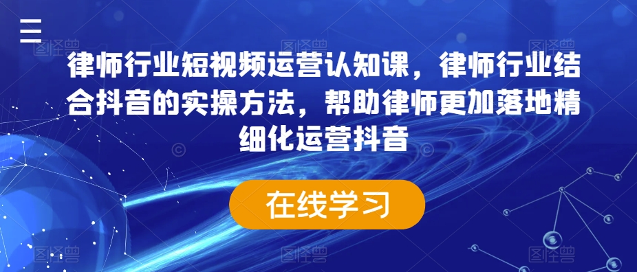 律师行业短视频运营认知课，律师行业结合抖音的实操方法，帮助律师更加落地精细化运营抖音-KJ分享