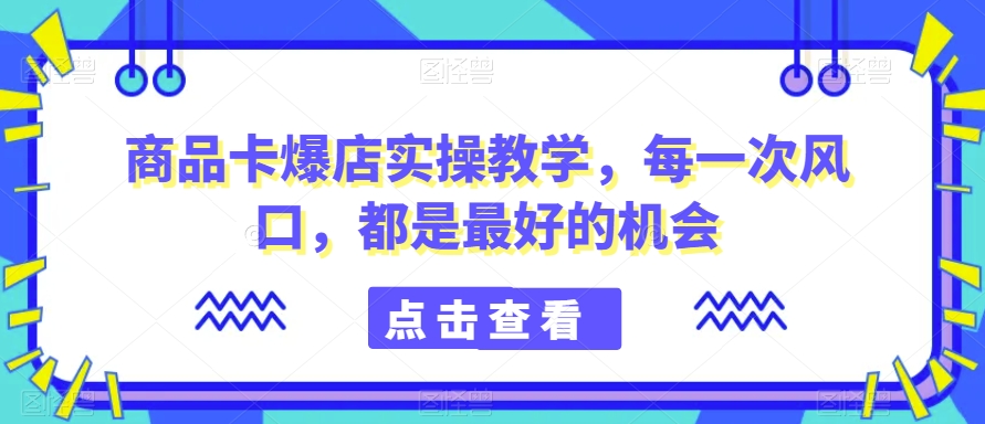 商品卡爆店实操教学，每一次风口，都是最好的机会-KJ分享