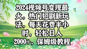 2024视频号变现最火，热门短剧新玩法，每天花费半小时，轻松日入2000+，…-KJ分享