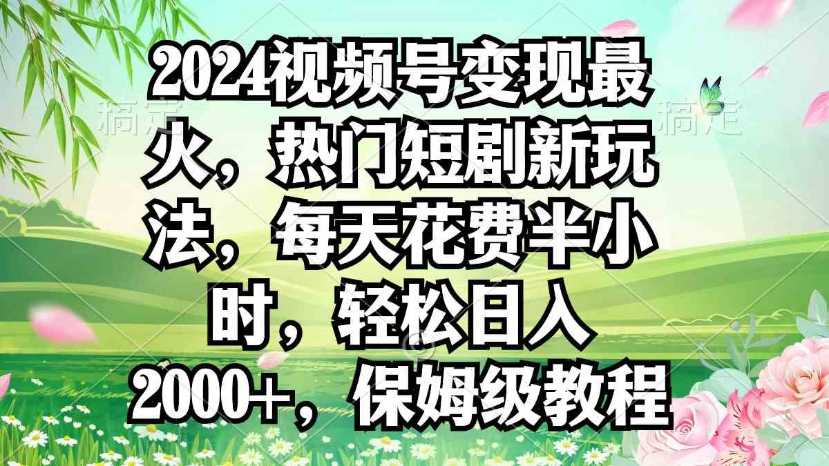 2024视频号变现最火，热门短剧新玩法，每天花费半小时，轻松日入2000+，…-KJ分享