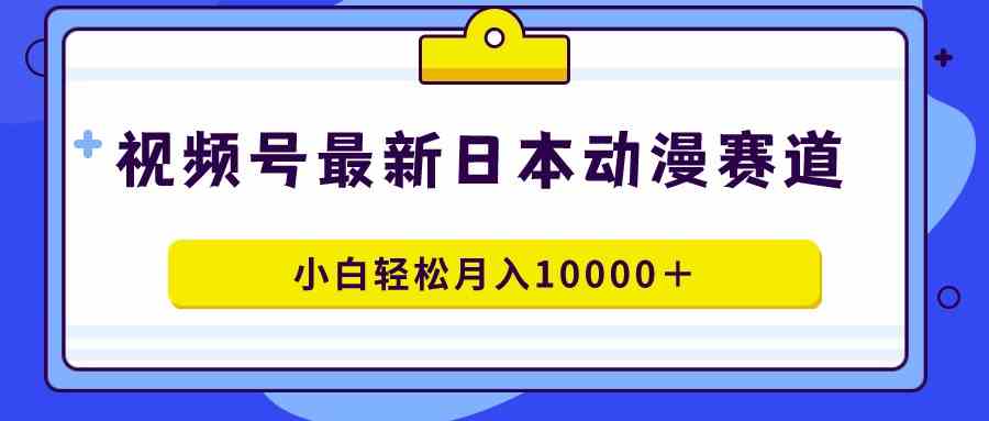 视频号日本动漫蓝海赛道，100%原创，小白轻松月入10000＋-KJ分享