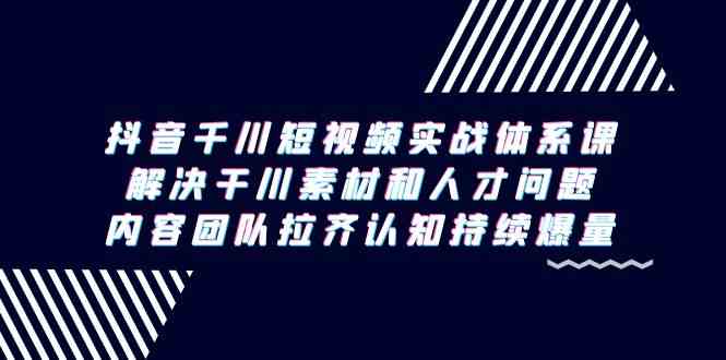 抖音千川短视频实战体系课,解决干川素材和人才问题,内容团队拉齐认知…-KJ分享