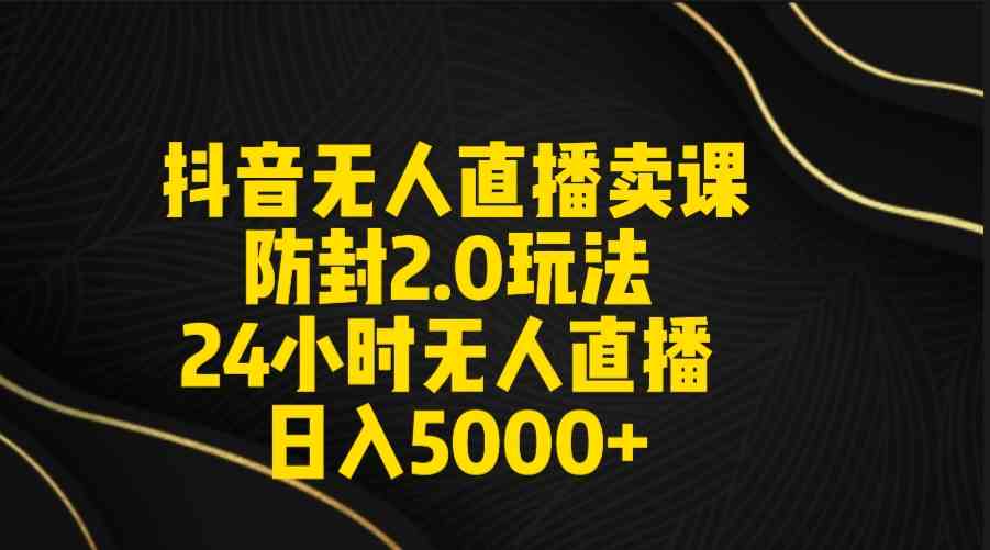 抖音无人直播卖课防封2.0玩法 打造日不落直播间 日入5000+附直播素材+音频-KJ分享