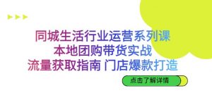 同城生活行业运营系列课：本地团购带货实战，流量获取指南 门店爆款打造-KJ分享