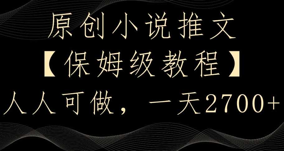 原创小说推文，保姆级教程，人人可做，一天2700【揭秘】-KJ分享