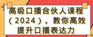 高级口播合伙人课程（2024），教你高效提升口播表达力-KJ分享