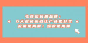 电商盈利精品课：6大盈利 密码让产品更好卖，流量是刚需！爆款是刚需-KJ分享