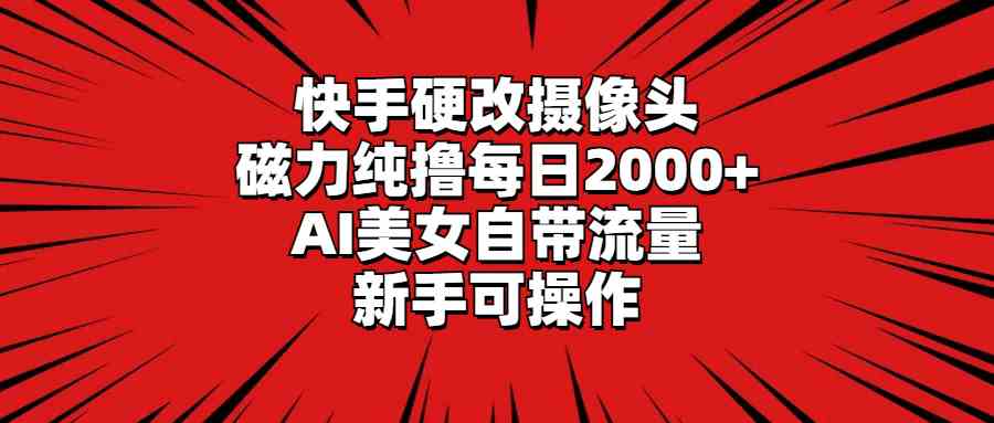快手硬改摄像头，磁力纯撸每日2000+，AI美女自带流量，新手可操作-KJ分享