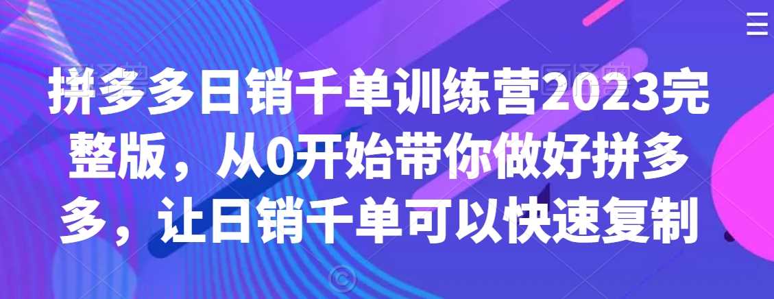 拼多多日销千单训练营2023完整版,从0开始带你做好拼多多,让日销千单可以快速复制-KJ分享