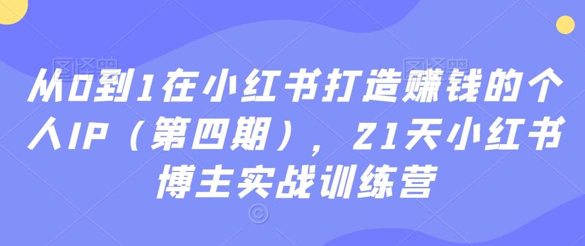从0到1在小红书打造赚钱的个人IP（第四期），21天小红书博主实战训练营-KJ分享