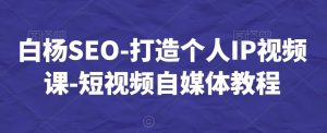 白杨SEO-打造个人IP视频课-短视频自媒体教程-KJ分享