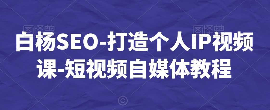 白杨SEO-打造个人IP视频课-短视频自媒体教程-KJ分享