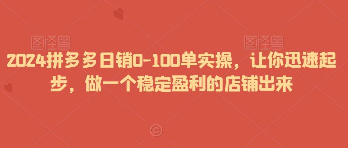 2024拼多多日销0-100单实操，让你迅速起步，做一个稳定盈利的店铺出来-KJ分享