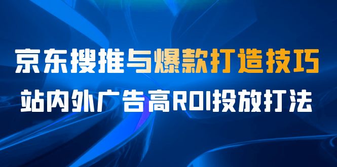 某收费培训56期7月课，京东搜推与爆款打造技巧，站内外广告高ROI投放打法-KJ分享