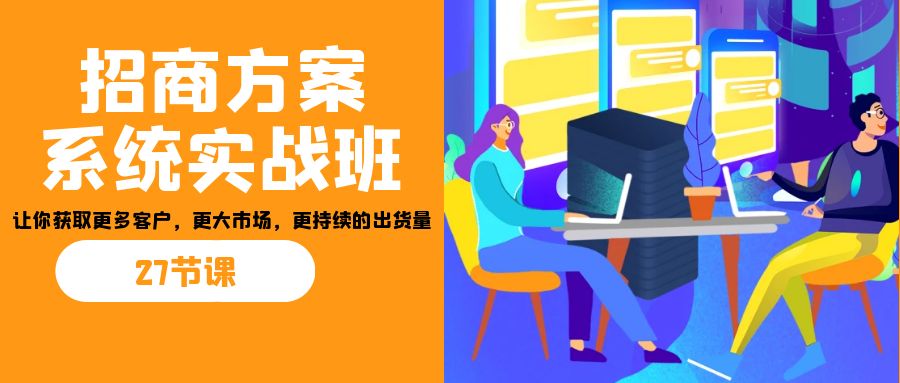 招商·方案系统实战班：让你获取更多客户，更大市场，更持续的出货量(27节)-KJ分享