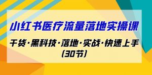 小红书·医疗流量落地实操课，干货·黑科技·落地·实战·快速上手（30节）-KJ分享