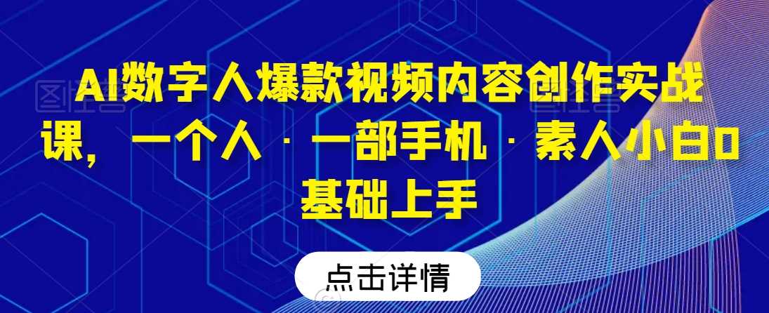 AI数字人爆款视频内容创作实战课，一个人·一部手机·素人小白0基础上手-KJ分享