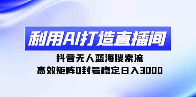 利用AI打造直播间，抖音无人蓝海搜索流，高效矩阵0封号稳定日入3000-KJ分享