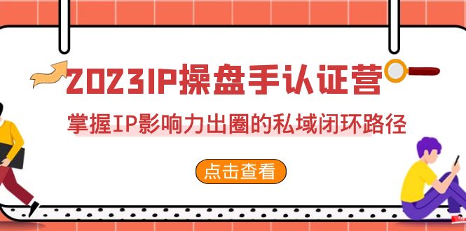 2023·IP操盘手·认证营·第2期，掌握IP影响力出圈的私域闭环路径（35节）-KJ分享