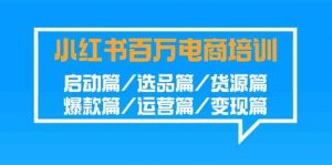 小红书-百万电商培训班：启动篇/选品篇/货源篇/爆款篇/运营篇/变现篇-KJ分享