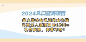 2024风口蓝海项目，靠小游戏会说话的金杰猫，抖音无人直播两场6200+，礼…-KJ分享