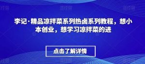 李记·精品凉拌菜系列热卤系列教程，想小本创业，想学习凉拌菜的进-KJ分享