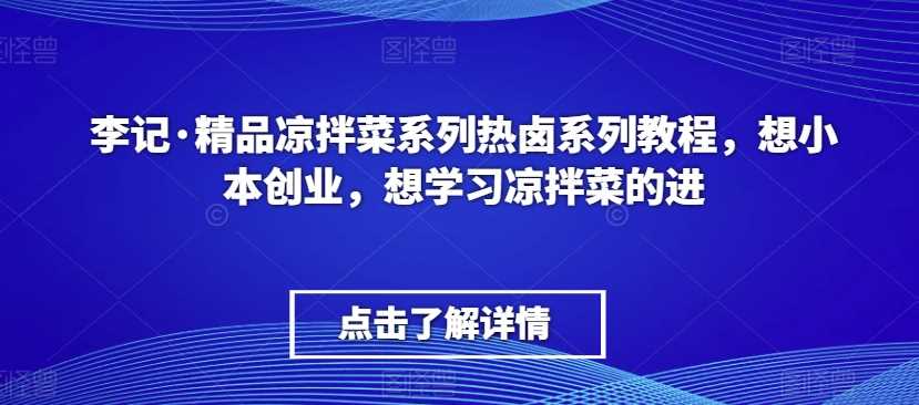 李记·精品凉拌菜系列热卤系列教程，想小本创业，想学习凉拌菜的进-KJ分享