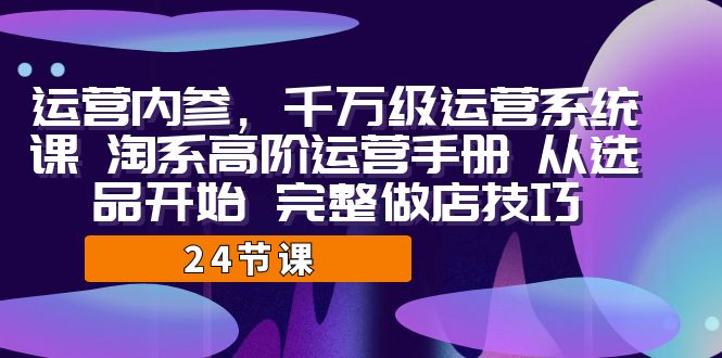 运营·内参 千万级·运营系统课 淘系高阶运营手册 从选品开始 完整做店技巧-KJ分享