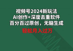 视频号2024新玩法，AI创作+深度去重软件 百分百过原创，无脑生成，月入过万-KJ分享