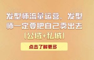 发型师流量运营，发型师一定要把自己卖出去（公域+私城）-KJ分享