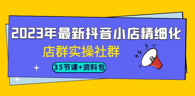 2023年最新抖音小店精细化-店群实操社群（35节课+资料包）-KJ分享