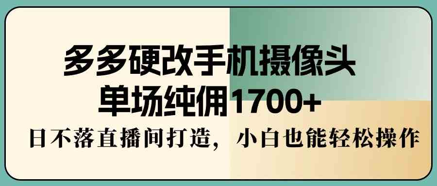 多多硬改手机摄像头，单场纯佣1700+，日不落直播间打造，小白也能轻松操作-KJ分享