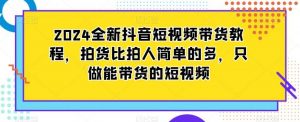 2024全新抖音短视频带货教程，拍货比拍人简单的多，只做能带货的短视频-KJ分享