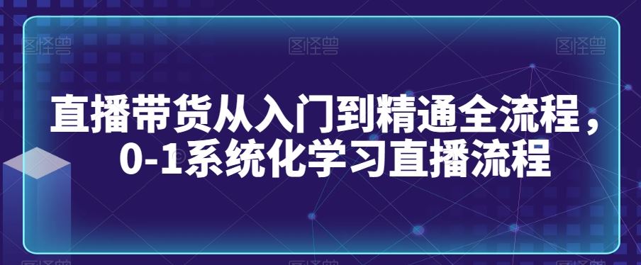直播带货从入门到精通全流程，0-1系统化学习直播流程-KJ分享