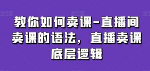 教你如何卖课-直播间卖课的语法，直播卖课底层逻辑-KJ分享