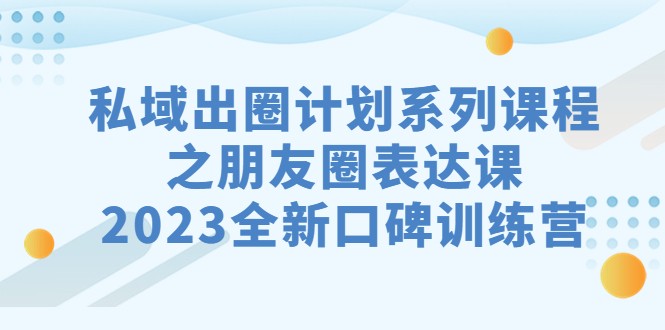 私域-出圈计划系列课程之朋友圈-表达课，2023全新口碑训练营-KJ分享