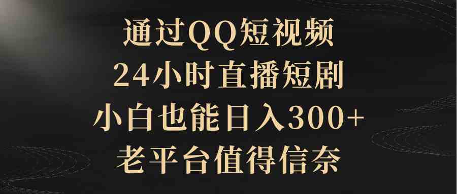 通过QQ短视频、24小时直播短剧，小白也能日入300+，老平台值得信奈-KJ分享