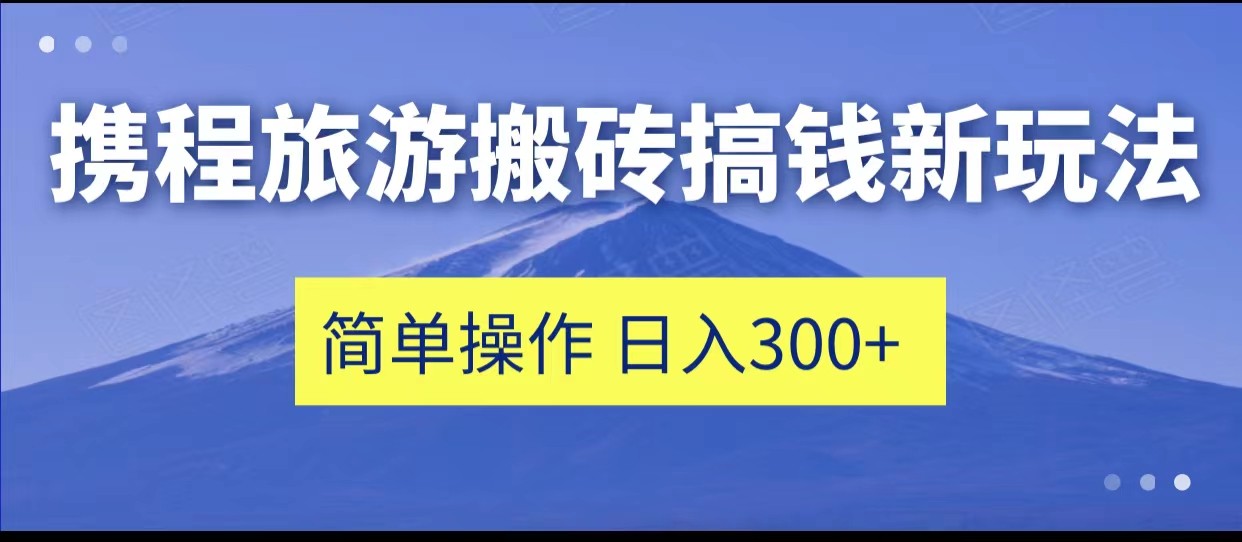 携程旅游搬砖搞钱新玩法，简单操作 单号日撸300+-KJ分享