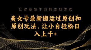 美女号最新搬运过原创和原创玩法，让小白轻松日入上千+-KJ分享