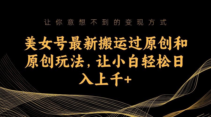 美女号最新搬运过原创和原创玩法，让小白轻松日入上千+-KJ分享